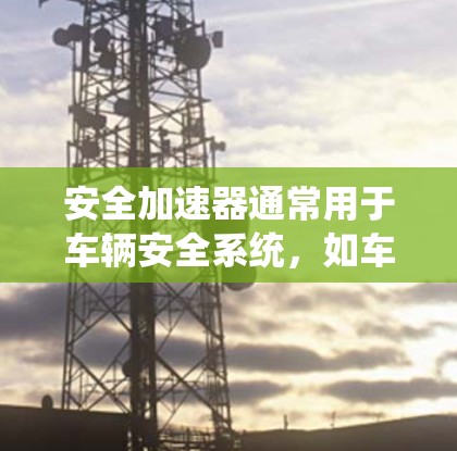 安全加速器通常用于车辆安全系统，如车道保持、紧急制动、自动加速等。以下是几个常见的安全加速器的下载链接和下载位置，供您参考