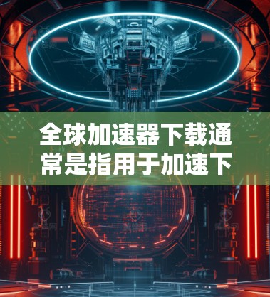 全球加速器下载通常是指用于加速下载文件的工具，这些工具可以帮助用户更快地获取所需资源。以下是一些常见的全球加速器下载工具