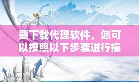 要下载代理软件,您可以按照以下步骤进行操作 要下载代理软件,您可以按照以下步骤进行操作