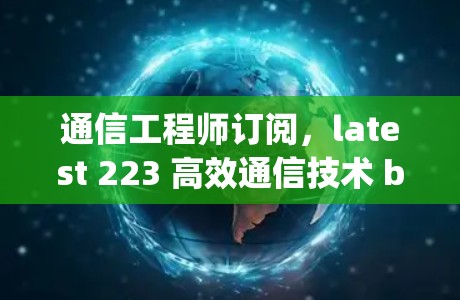 通信工程师订阅，latest 223 高效通信技术 breakthroughs