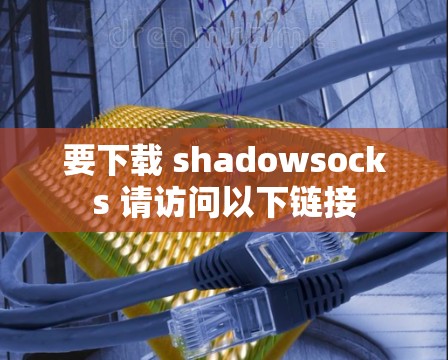 要下载 shadowsocks 请访问以下链接