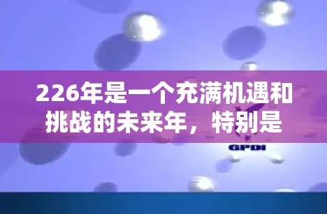226年是一个充满机遇和挑战的未来年，特别是在科技和经济发展领域。以下是一些关于226年的推荐方向和趋势，供你参考