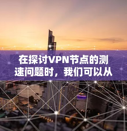 在探讨VPN节点的测速问题时,我们可以从以下几个方面进行深入理解 在探讨VPN节点的测速问题时,我们可以从以下几个方面进行深入理解