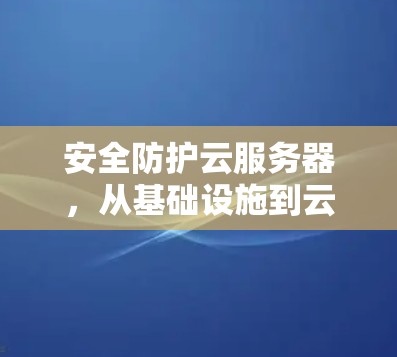 安全防护云服务器，从基础设施到云存储的高效解决方案