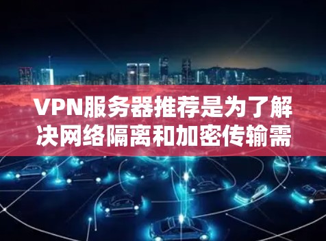 VPN服务器推荐是为了解决网络隔离和加密传输需求而使用的加密服务器。以下是一些常见的VPN服务器推荐，根据不同的需求和目标来选择