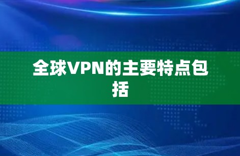 全球VPN的主要特点包括 全球VPN的主要特点包括