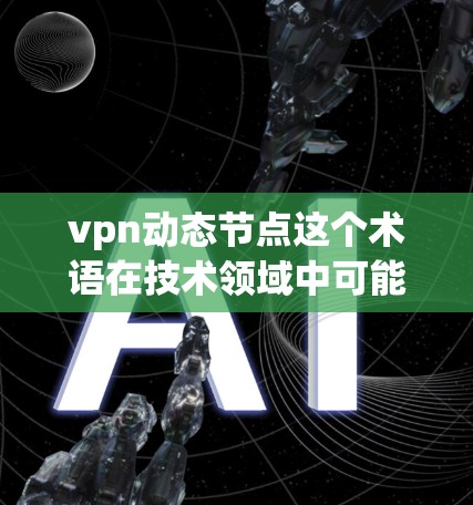 vpn动态节点这个术语在技术领域中可能有不同的含义，具体取决于上下文。以下是一些可能的解释