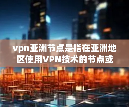 vpn亚洲节点是指在亚洲地区使用VPN技术的节点或资源。这些节点可能是某个国家或地区的VPN服务提供商，或者是一个专门的VPN网络的一部分。以下是一些可能与vpn亚洲节点相关的信息