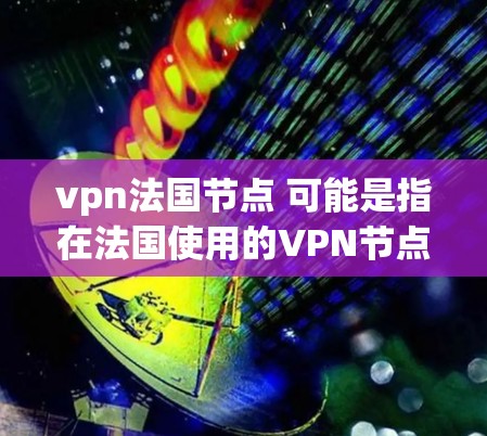 vpn法国节点 可能是指在法国使用的VPN节点，即VPN服务在法国地区的部署。法国拥有许多知名的VPN服务提供商，例如