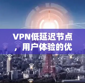 VPN低延迟节点,用户体验的优化之道 VPN低延迟节点,用户体验的优化之道