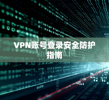 VPN账号登录安全防护指南 VPN账号登录安全防护指南