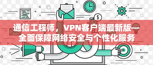 通信工程师,VPN客户端最新版—全面保障网络安全与个性化服务 通信工程师,VPN客户端最新版—全面保障网络安全与个性化服务