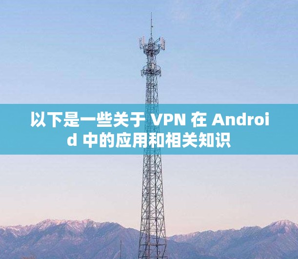 以下是一些关于 VPN 在 Android 中的应用和相关知识