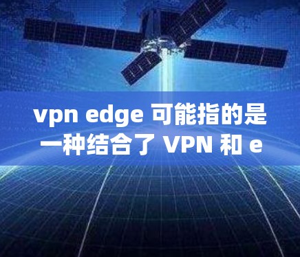 vpn edge 可能指的是一种结合了 VPN 和 edge computing 的解决方案。具体来说，可能是基于 VPN 的 edge 云服务或 VPN 与 edge 网络的融合