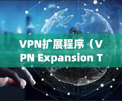 VPN扩展程序（VPN Expansion Tools）用于连接VPN服务或将VPN服务连接到其他设备。这些工具通常包括VPN服务器、服务器管理工具、防火墙工具、加密软件等