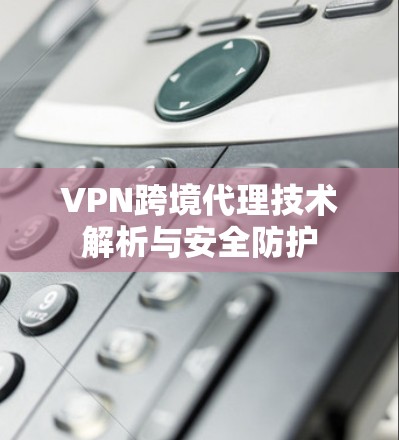 VPN跨境代理技术解析与安全防护 VPN跨境代理技术解析与安全防护
