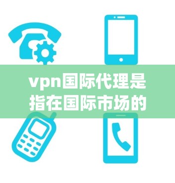 vpn国际代理是指在国际市场的VPN服务提供商,他们通过提供国际化的VPN服务,帮助用户在全球范围内访问互联网。这些代理通常包括但不限于 vpn国际代理是指在国际市场的VPN服务提供商,他们通过提供国际化的VPN服务,帮助用户在全球范围内访问互联网。这些代理通常包括但不限于