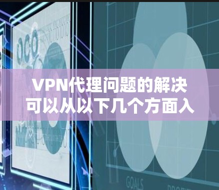 VPN代理问题的解决可以从以下几个方面入手 VPN代理问题的解决可以从以下几个方面入手
