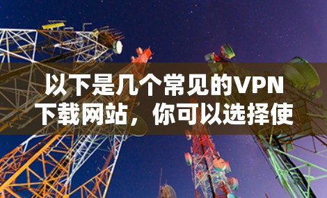 以下是几个常见的VPN下载网站,你可以选择使用 以下是几个常见的VPN下载网站,你可以选择使用