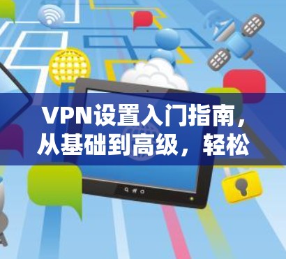 VPN设置入门指南,从基础到高级,轻松开启网络新功能 VPN设置入门指南,从基础到高级,轻松开启网络新功能