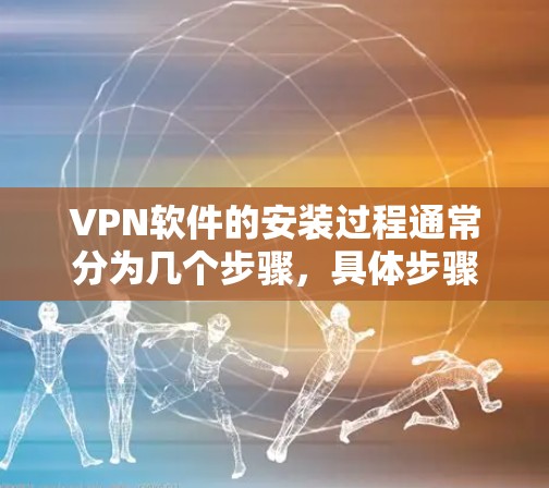VPN软件的安装过程通常分为几个步骤，具体步骤如下