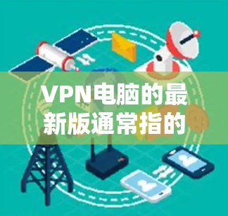 VPN电脑的最新版通常指的是VPN软件，而不是电脑自带的VPN功能。以下是一些最新的VPN软件和工具