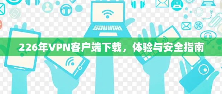 226年VPN客户端下载，体验与安全指南