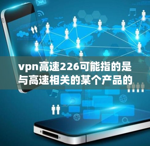 vpn高速226可能指的是与高速相关的某个产品的226年版本，但具体信息不够明确。如果您指的是与高速相关的技术、产品或服务，或者需要了解某个特定领域的226年发展规划，可以提供更多信息以便进一步解答