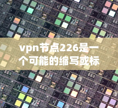 vpn节点226是一个可能的缩写或标识符，具体含义取决于上下文。以下是对该概念的逐步解释和分析