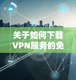 关于如何下载VPN服务的免费版,以下是详细的步骤和信息 关于如何下载VPN服务的免费版,以下是详细的步骤和信息