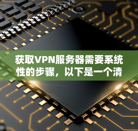 获取VPN服务器需要系统性的步骤，以下是一个清晰的指南