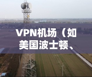 VPN机场(如美国波士顿、纽约、中国北京、上海等)通常是指那些提供VPN服务的机场。这些机场可能会有VPN服务,方便用户访问互联网。以下是一些具体的VPN机场信息 VPN机场(如美国波士顿、纽约、中国北京、上海等)通常是指那些提供VPN服务的机场。这些机场可能会有VPN服务,方便用户访问互联网。以下是一些具体的VPN机场信息
