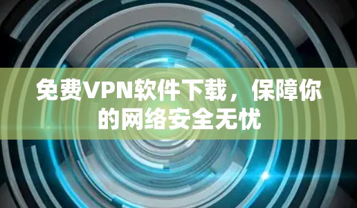 免费VPN软件下载，保障你的网络安全无忧