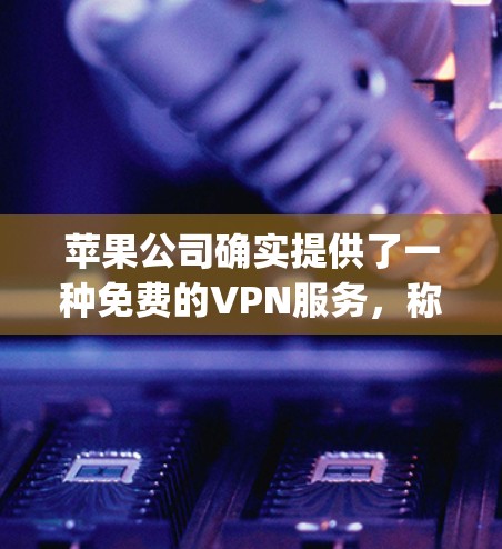 苹果公司确实提供了一种免费的VPN服务,称为 苹果VPN(AppVPN)以下是关于如何使用苹果设备访问苹果VPN的一些建议 苹果公司确实提供了一种免费的VPN服务,称为 苹果VPN(AppVPN)以下是关于如何使用苹果设备访问苹果VPN的一些建议