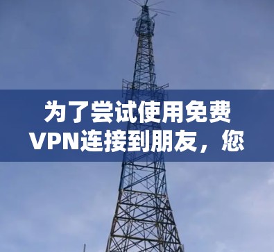 为了尝试使用免费VPN连接到朋友,您可以按照以下步骤进行操作 为了尝试使用免费VPN连接到朋友,您可以按照以下步骤进行操作
