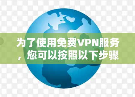 为了使用免费VPN服务,您可以按照以下步骤进行操作 为了使用免费VPN服务,您可以按照以下步骤进行操作