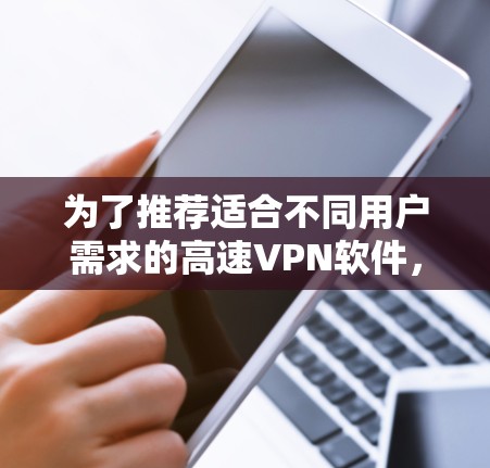 为了推荐适合不同用户需求的高速VPN软件，以下是一些推荐列表，涵盖了免费和付费的选项，以及一些安全性提示