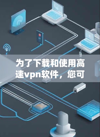 为了下载和使用高速vpn软件，您可以按照以下步骤进行