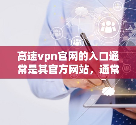 高速vpn官网的入口通常是其官方网站，通常以高速vpn.com或高速vpn下载开头。以下是获取高速vpn官网入口的步骤