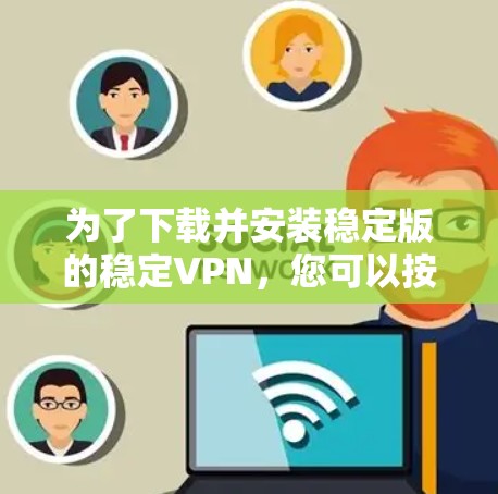 为了下载并安装稳定版的稳定VPN，您可以按照以下步骤进行操作