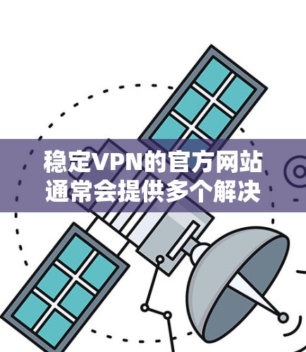 稳定VPN的官方网站通常会提供多个解决方案和推荐。以下是一些可靠的安全VPN推荐