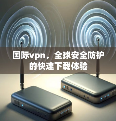 国际vpn,全球安全防护的快速下载体验 国际vpn,全球安全防护的快速下载体验
