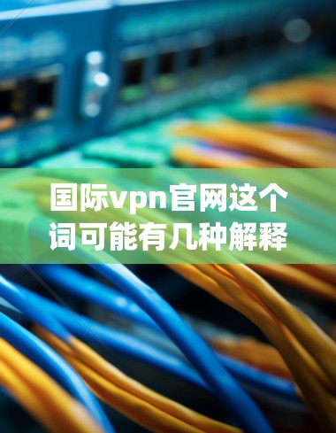 国际vpn官网这个词可能有几种解释,具体含义取决于上下文。以下是几种可能的解释和建议 国际vpn官网这个词可能有几种解释,具体含义取决于上下文。以下是几种可能的解释和建议