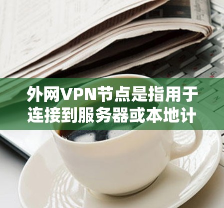 外网VPN节点是指用于连接到服务器或本地计算机的外部设备，通常指手机、电脑等。以下是一些常见的操作步骤，供您参考