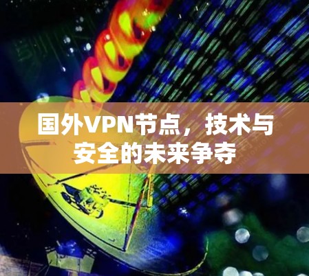 国外VPN节点，技术与安全的未来争夺