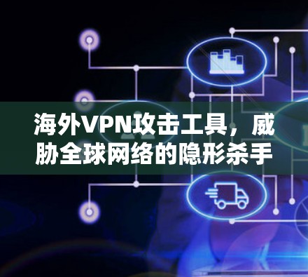 海外VPN攻击工具,威胁全球网络的隐形杀手 海外VPN攻击工具,威胁全球网络的隐形杀手