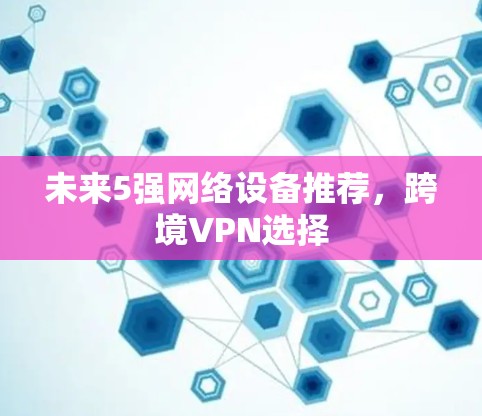 未来5强网络设备推荐，跨境VPN选择
