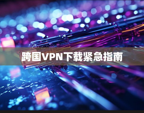 跨国VPN下载紧急指南 跨国VPN下载紧急指南