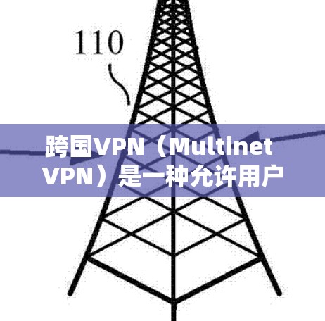跨国VPN（Multinet VPN）是一种允许用户在不同国家或地区的网络上访问的网络服务。它可以帮助用户访问多个国家的网络，满足不同国家的网络需求