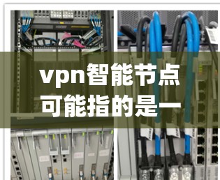 vpn智能节点可能指的是一个结合了VPN技术和智能节点的系统或设备。具体含义可能因上下文而异,但可以试着从以下几个方面来解释 vpn智能节点可能指的是一个结合了VPN技术和智能节点的系统或设备。具体含义可能因上下文而异,但可以试着从以下几个方面来解释